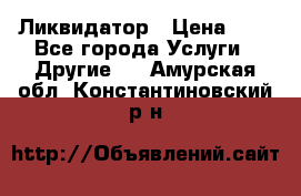 Ликвидатор › Цена ­ 1 - Все города Услуги » Другие   . Амурская обл.,Константиновский р-н